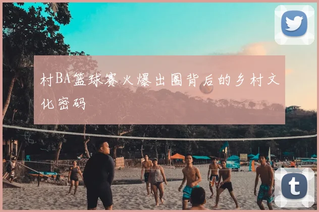 村BA篮球赛火爆出圈背后的乡村文化密码