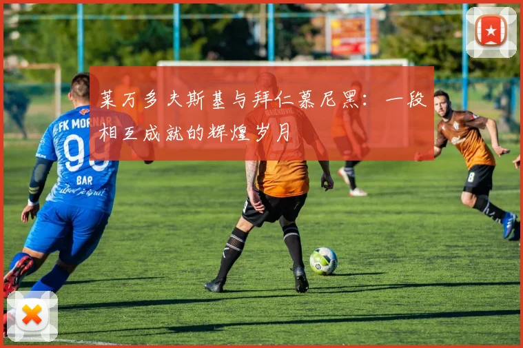 莱万多夫斯基与拜仁慕尼黑：一段相互成就的辉煌岁月