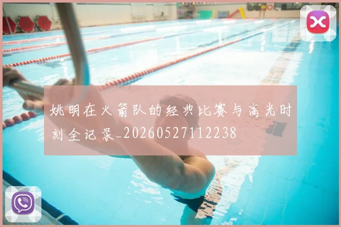 姚明在火箭队的经典比赛与高光时刻全记录_20260527112238