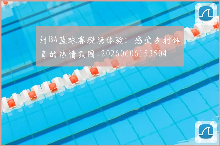 村BA篮球赛现场体验:感受乡村体育的热情氛围_20260606153504