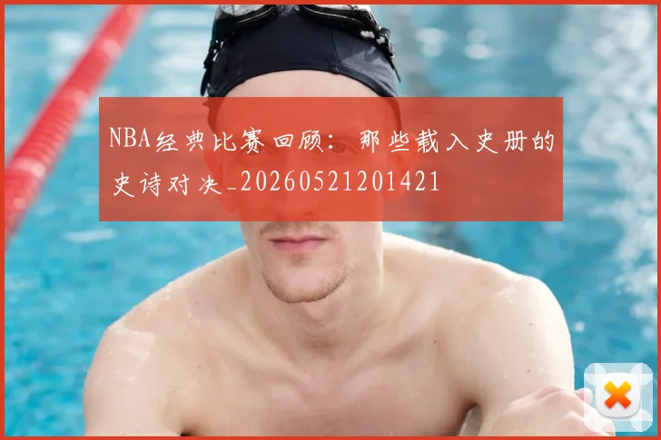 NBA经典比赛回顾：那些载入史册的史诗对决_20260521201421