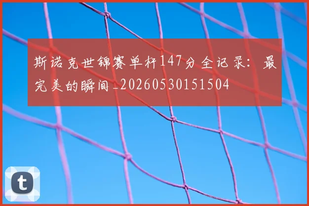 斯诺克世锦赛单杆147分全记录:最完美的瞬间_20260530151504