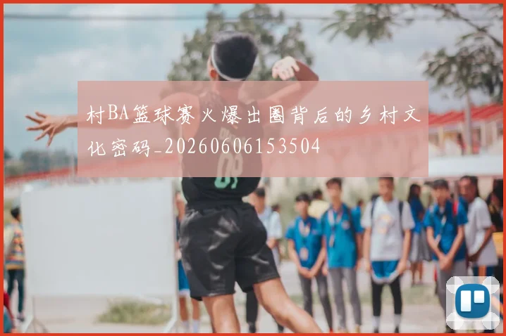 村BA篮球赛火爆出圈背后的乡村文化密码_20260606153504