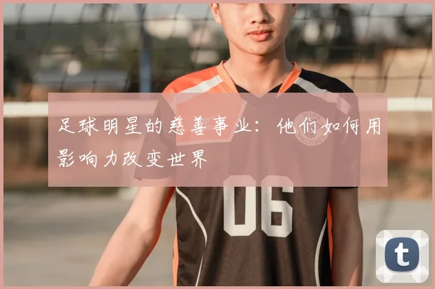 足球明星的慈善事业：他们如何用影响力改变世界