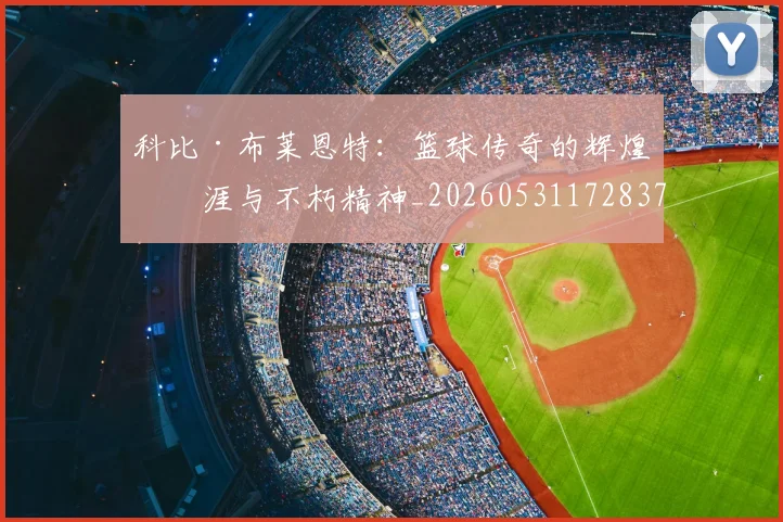 科比·布莱恩特：篮球传奇的辉煌生涯与不朽精神_20260531172837