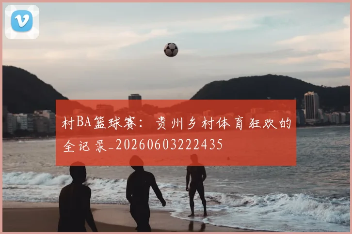 村BA篮球赛:贵州乡村体育狂欢的全记录_20260603222435
