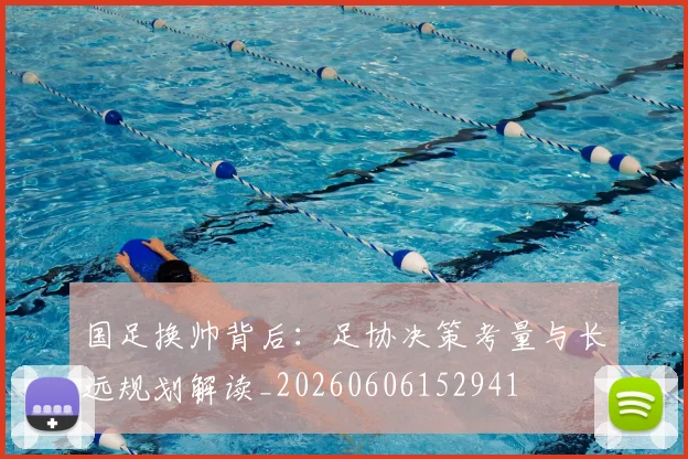 国足换帅背后：足协决策考量与长远规划解读_20260606152941