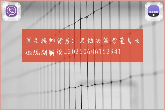 国足换帅背后:足协决策考量与长远规划解读_20260606152941