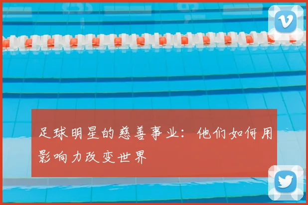 足球明星的慈善事业:他们如何用影响力改变世界
