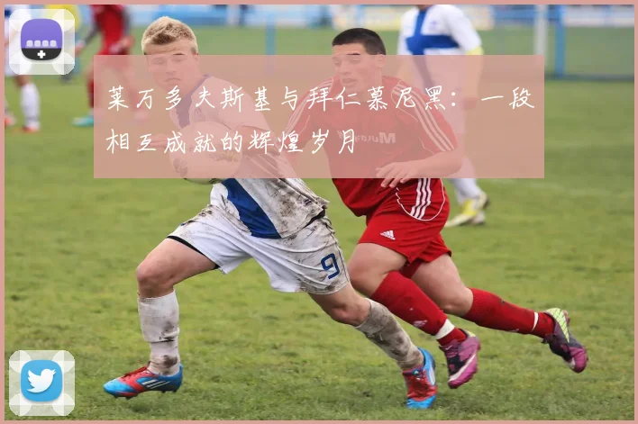 莱万多夫斯基与拜仁慕尼黑:一段相互成就的辉煌岁月